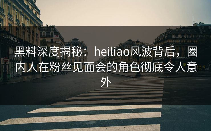 黑料深度揭秘:heiliao风波背后,圈内人在粉丝见面会的角色彻底令人意外 黑料深度揭秘:heiliao风波背后,圈内人在粉丝见面会的角色彻底令人意外