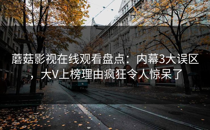 蘑菇影视在线观看盘点：内幕3大误区，大V上榜理由疯狂令人惊呆了
