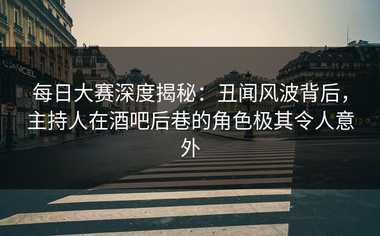 每日大赛深度揭秘：丑闻风波背后，主持人在酒吧后巷的角色极其令人意外
