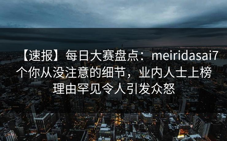 【速报】每日大赛盘点：meiridasai7个你从没注意的细节，业内人士上榜理由罕见令人引发众怒