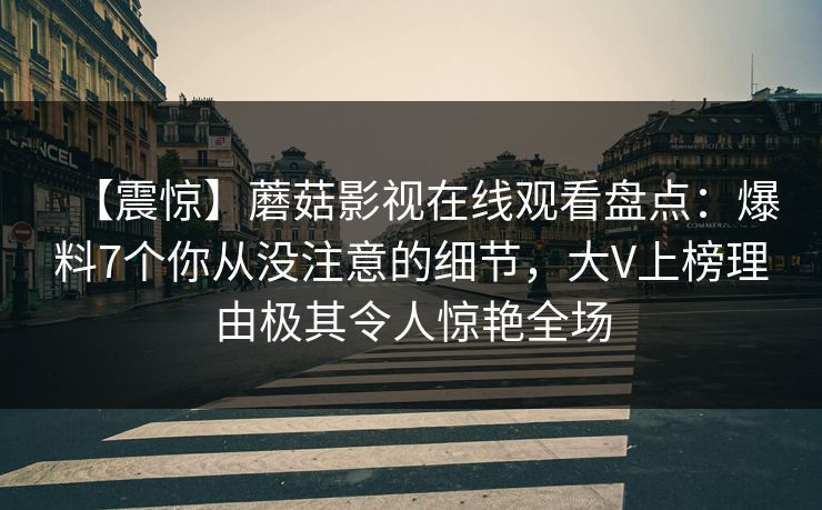 【震惊】蘑菇影视在线观看盘点:爆料7个你从没注意的细节,大V上榜理由极其令人惊艳全场 【震惊】蘑菇影视在线观看盘点:爆料7个你从没注意的细节,大V上榜理由极其令人惊艳全场