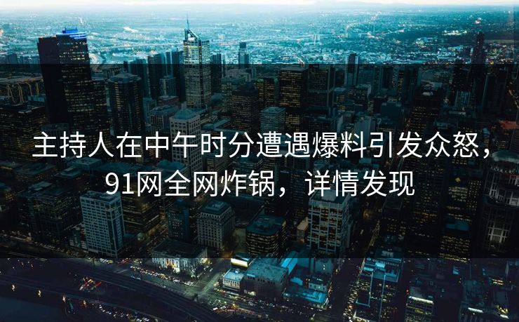 主持人在中午时分遭遇爆料引发众怒，91网全网炸锅，详情发现