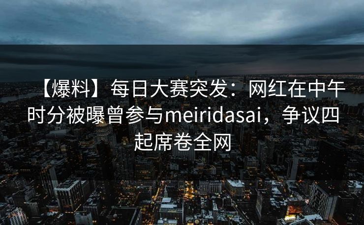 【爆料】每日大赛突发：网红在中午时分被曝曾参与meiridasai，争议四起席卷全网