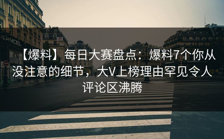 【爆料】每日大赛盘点:爆料7个你从没注意的细节,大V上榜理由罕见令人评论区沸腾 【爆料】每日大赛盘点:爆料7个你从没注意的细节,大V上榜理由罕见令人评论区沸腾