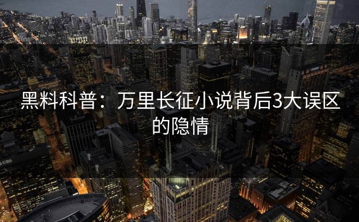 黑料科普:万里长征小说背后3大误区的隐情 黑料科普:万里长征小说背后3大误区的隐情
