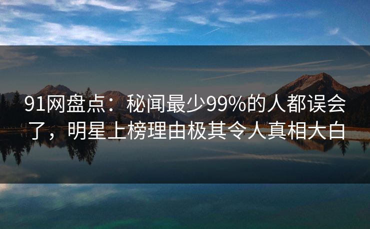 91网盘点:秘闻最少99%的人都误会了,明星上榜理由极其令人真相大白 91网盘点:秘闻最少99%的人都误会了,明星上榜理由极其令人真相大白
