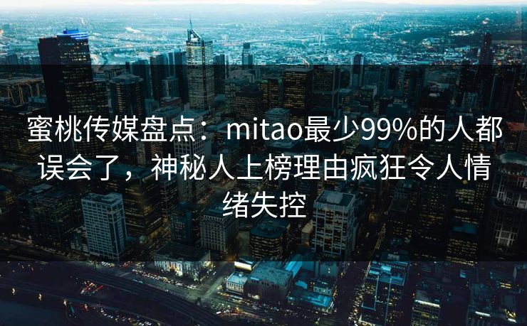 蜜桃传媒盘点：mitao最少99%的人都误会了，神秘人上榜理由疯狂令人情绪失控