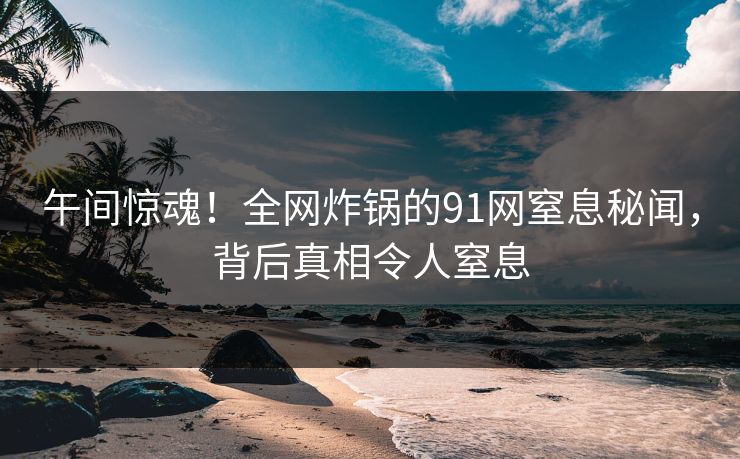 午间惊魂！全网炸锅的91网窒息秘闻，背后真相令人窒息