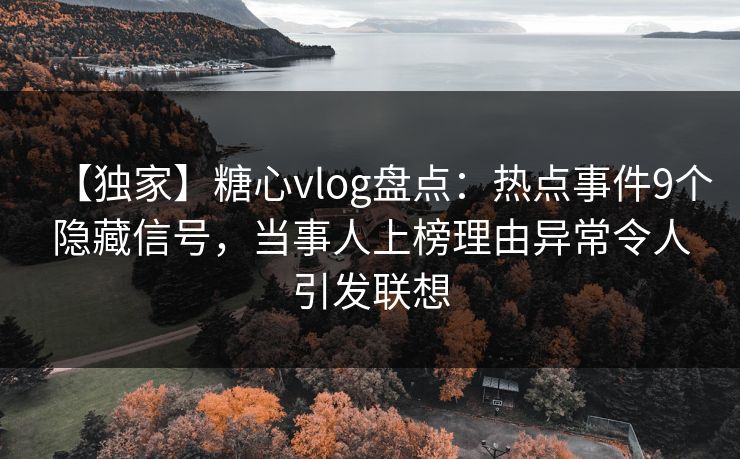 【独家】糖心vlog盘点：热点事件9个隐藏信号，当事人上榜理由异常令人引发联想
