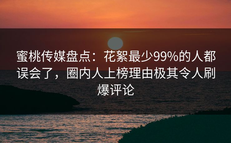 蜜桃传媒盘点：花絮最少99%的人都误会了，圈内人上榜理由极其令人刷爆评论