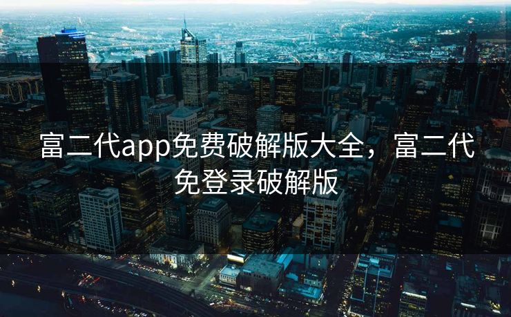 富二代app免费破解版大全，富二代免登录破解版