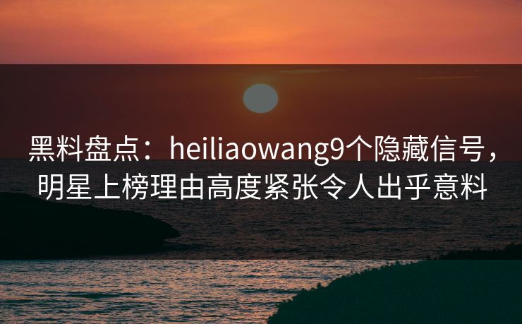 黑料盘点:heiliaowang9个隐藏信号,明星上榜理由高度紧张令人出乎意料 黑料盘点:heiliaowang9个隐藏信号,明星上榜理由高度紧张令人出乎意料