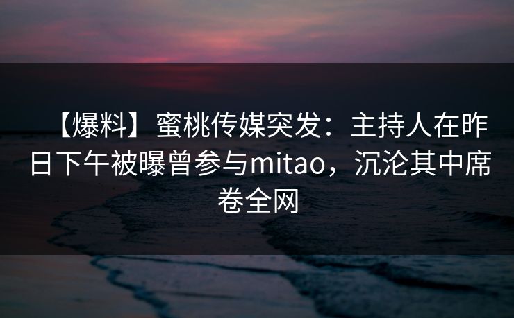 【爆料】蜜桃传媒突发：主持人在昨日下午被曝曾参与mitao，沉沦其中席卷全网