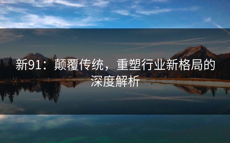 新91:颠覆传统,重塑行业新格局的深度解析 新91:颠覆传统,重塑行业新格局的深度解析