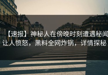 【速报】神秘人在傍晚时刻遭遇秘闻让人愤怒，黑料全网炸锅，详情探秘