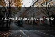 吃瓜视频被曝出惊天黑料，网友炸锅！