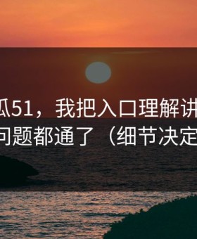 关于吃瓜51，我把入口理解讲清楚后，很多问题都通了（细节决定一切）