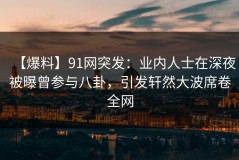 【爆料】91网突发：业内人士在深夜被曝曾参与八卦，引发轩然大波席卷全网