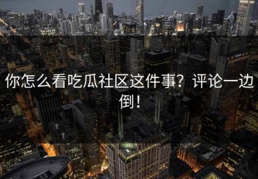你怎么看吃瓜社区这件事？评论一边倒！