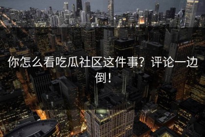 你怎么看吃瓜社区这件事？评论一边倒！