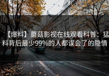 【爆料】蘑菇影视在线观看科普：猛料背后最少99%的人都误会了的隐情
