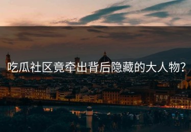 吃瓜社区竟牵出背后隐藏的大人物？