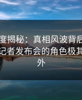 黑料深度揭秘：真相风波背后，业内人士在记者发布会的角色极其令人意外