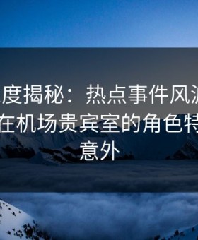 黑料深度揭秘：热点事件风波背后，主持人在机场贵宾室的角色特别令人意外