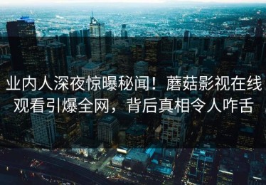 业内人深夜惊曝秘闻！蘑菇影视在线观看引爆全网，背后真相令人咋舌
