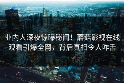 业内人深夜惊曝秘闻！蘑菇影视在线观看引爆全网，背后真相令人咋舌