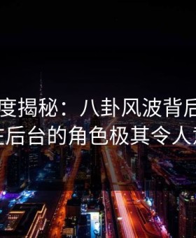 91网深度揭秘：八卦风波背后，圈内人在后台的角色极其令人意外