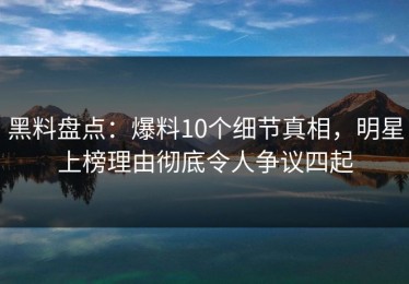黑料盘点：爆料10个细节真相，明星上榜理由彻底令人争议四起