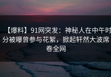 【爆料】91网突发：神秘人在中午时分被曝曾参与花絮，掀起轩然大波席卷全网