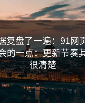 我把数据复盘了一遍：91网页版最容易被误会的一点：更新节奏其实写得很清楚