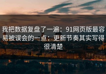 我把数据复盘了一遍：91网页版最容易被误会的一点：更新节奏其实写得很清楚