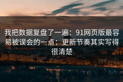 我把数据复盘了一遍：91网页版最容易被误会的一点：更新节奏其实写得很清楚