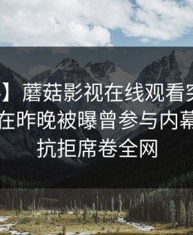 【爆料】蘑菇影视在线观看突发：业内人士在昨晚被曝曾参与内幕，难以抗拒席卷全网