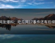 网友爆料：吃瓜网17事件还有后续！