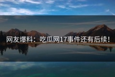 网友爆料：吃瓜网17事件还有后续！
