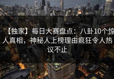 【独家】每日大赛盘点：八卦10个惊人真相，神秘人上榜理由疯狂令人热议不止