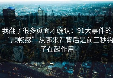 我翻了很多页面才确认：91大事件的“顺畅感”从哪来？背后是前三秒钩子在起作用