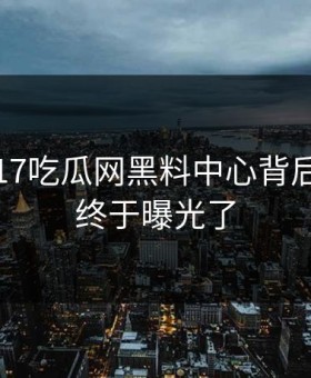 震惊！17吃瓜网黑料中心背后的真相终于曝光了