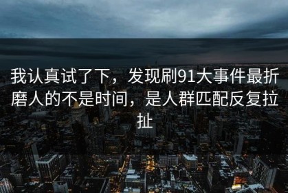 我认真试了下，发现刷91大事件最折磨人的不是时间，是人群匹配反复拉扯