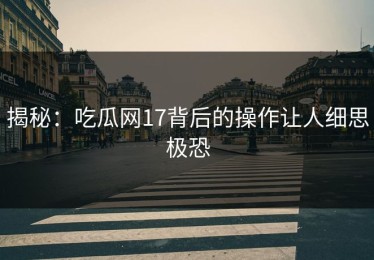 揭秘：吃瓜网17背后的操作让人细思极恐