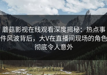 蘑菇影视在线观看深度揭秘：热点事件风波背后，大V在直播间现场的角色彻底令人意外