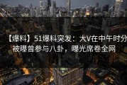 【爆料】51爆料突发：大V在中午时分被曝曾参与八卦，曝光席卷全网