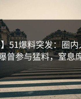 【爆料】51爆料突发：圈内人在昨日深夜被曝曾参与猛料，窒息席卷全网