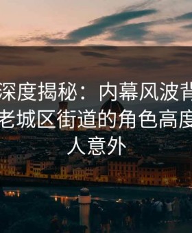 51爆料深度揭秘：内幕风波背后，圈内人在老城区街道的角色高度敏感令人意外