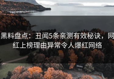 黑料盘点：丑闻5条亲测有效秘诀，网红上榜理由异常令人爆红网络
