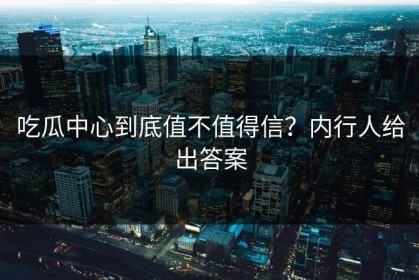 吃瓜中心到底值不值得信？内行人给出答案